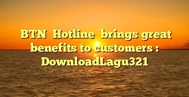  BTN  Hotline  brings great benefits to customers : DownloadLagu321